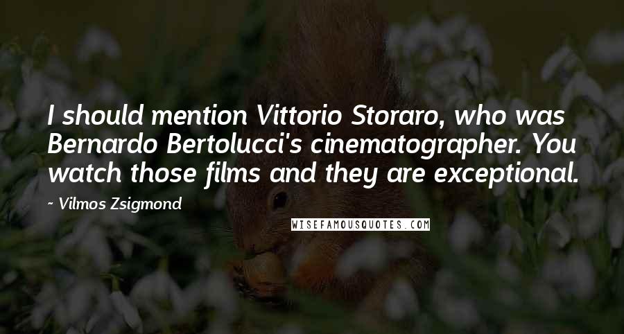 Vilmos Zsigmond Quotes: I should mention Vittorio Storaro, who was Bernardo Bertolucci's cinematographer. You watch those films and they are exceptional.