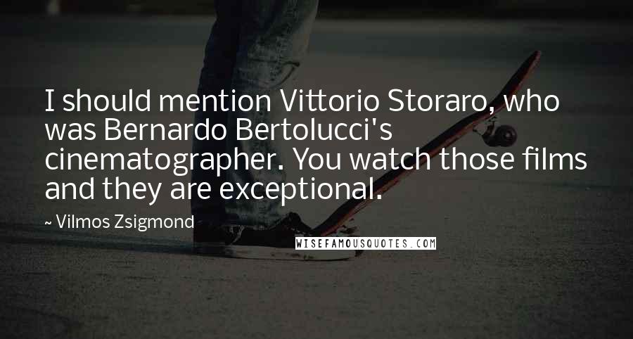 Vilmos Zsigmond Quotes: I should mention Vittorio Storaro, who was Bernardo Bertolucci's cinematographer. You watch those films and they are exceptional.