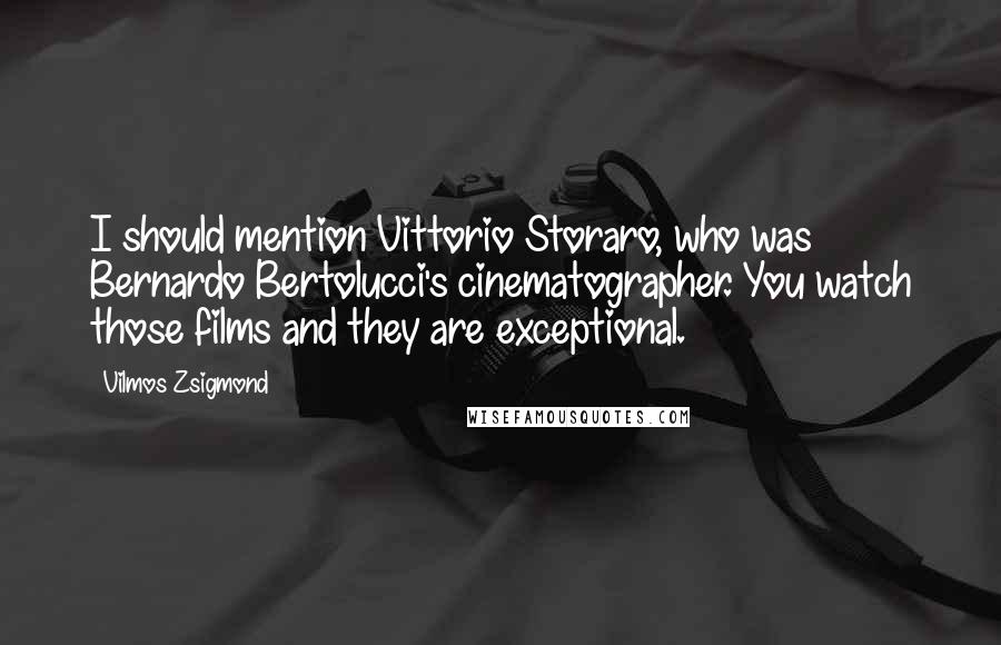 Vilmos Zsigmond Quotes: I should mention Vittorio Storaro, who was Bernardo Bertolucci's cinematographer. You watch those films and they are exceptional.