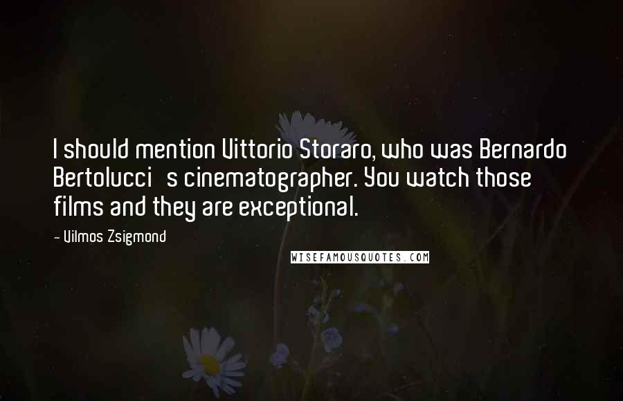 Vilmos Zsigmond Quotes: I should mention Vittorio Storaro, who was Bernardo Bertolucci's cinematographer. You watch those films and they are exceptional.