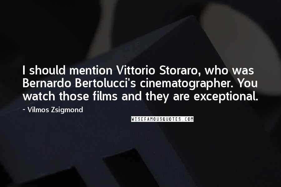 Vilmos Zsigmond Quotes: I should mention Vittorio Storaro, who was Bernardo Bertolucci's cinematographer. You watch those films and they are exceptional.