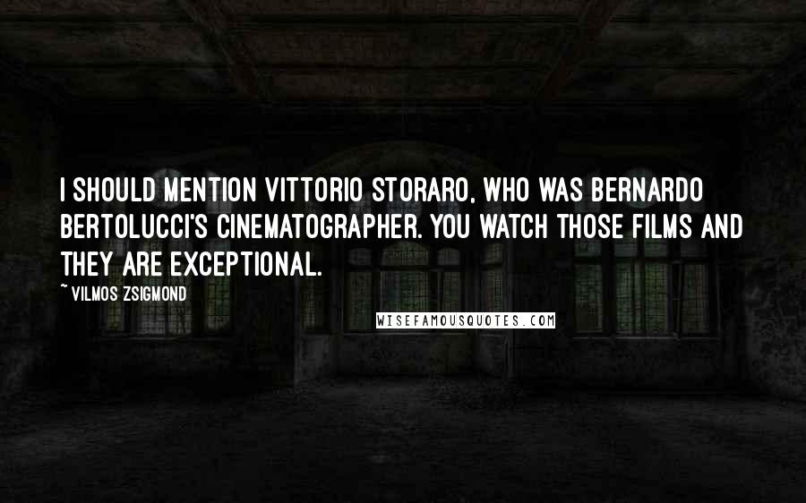 Vilmos Zsigmond Quotes: I should mention Vittorio Storaro, who was Bernardo Bertolucci's cinematographer. You watch those films and they are exceptional.