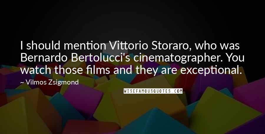 Vilmos Zsigmond Quotes: I should mention Vittorio Storaro, who was Bernardo Bertolucci's cinematographer. You watch those films and they are exceptional.