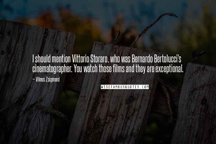 Vilmos Zsigmond Quotes: I should mention Vittorio Storaro, who was Bernardo Bertolucci's cinematographer. You watch those films and they are exceptional.