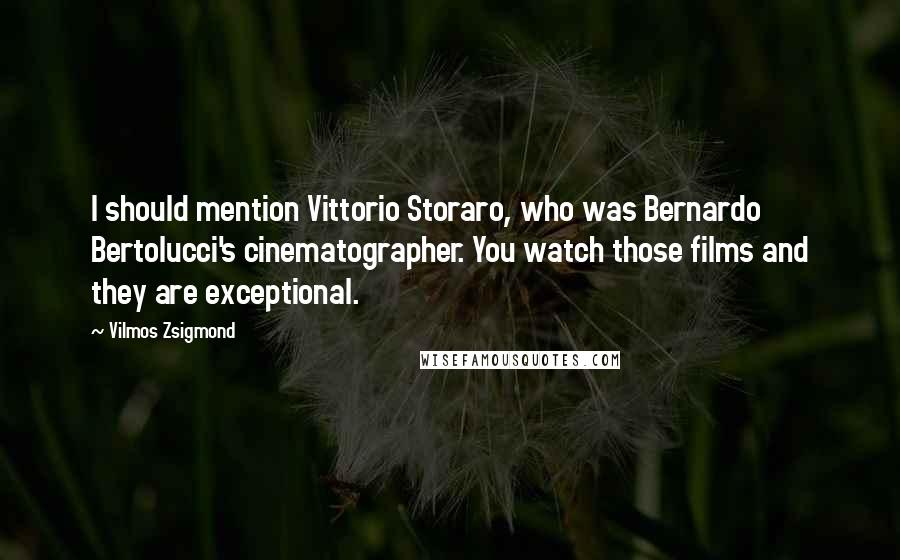 Vilmos Zsigmond Quotes: I should mention Vittorio Storaro, who was Bernardo Bertolucci's cinematographer. You watch those films and they are exceptional.