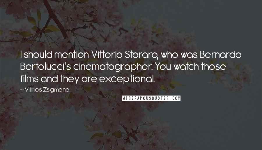 Vilmos Zsigmond Quotes: I should mention Vittorio Storaro, who was Bernardo Bertolucci's cinematographer. You watch those films and they are exceptional.