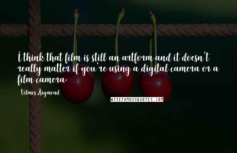 Vilmos Zsigmond Quotes: I think that film is still an artform and it doesn't really matter if you're using a digital camera or a film camera.