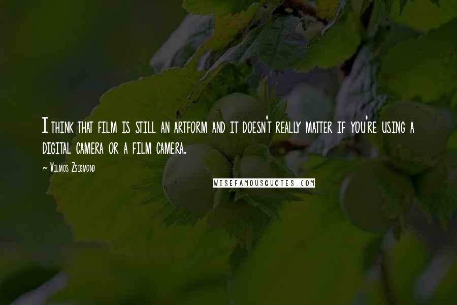 Vilmos Zsigmond Quotes: I think that film is still an artform and it doesn't really matter if you're using a digital camera or a film camera.