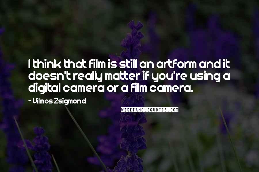 Vilmos Zsigmond Quotes: I think that film is still an artform and it doesn't really matter if you're using a digital camera or a film camera.