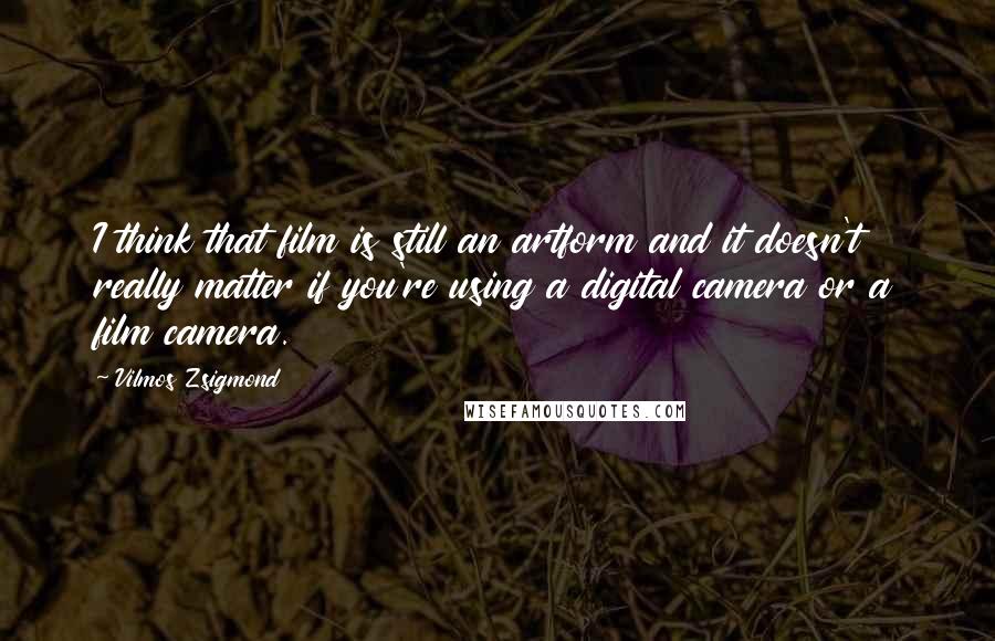 Vilmos Zsigmond Quotes: I think that film is still an artform and it doesn't really matter if you're using a digital camera or a film camera.