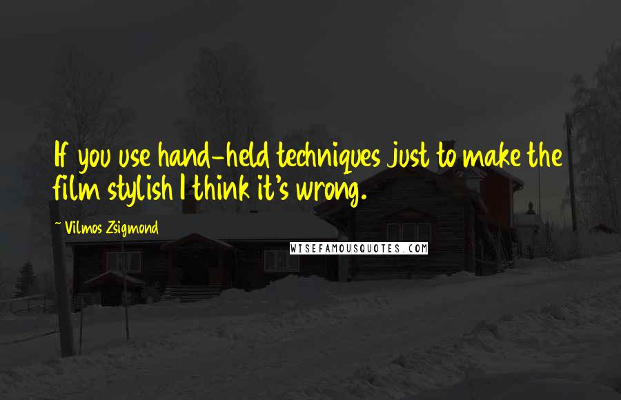 Vilmos Zsigmond Quotes: If you use hand-held techniques just to make the film stylish I think it's wrong.