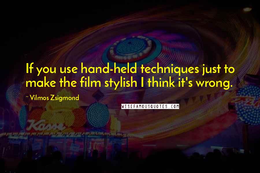 Vilmos Zsigmond Quotes: If you use hand-held techniques just to make the film stylish I think it's wrong.