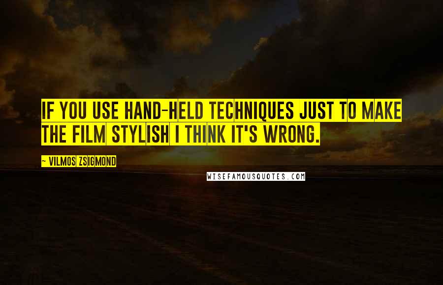 Vilmos Zsigmond Quotes: If you use hand-held techniques just to make the film stylish I think it's wrong.