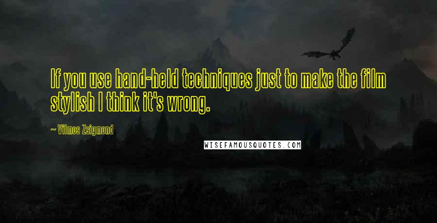 Vilmos Zsigmond Quotes: If you use hand-held techniques just to make the film stylish I think it's wrong.