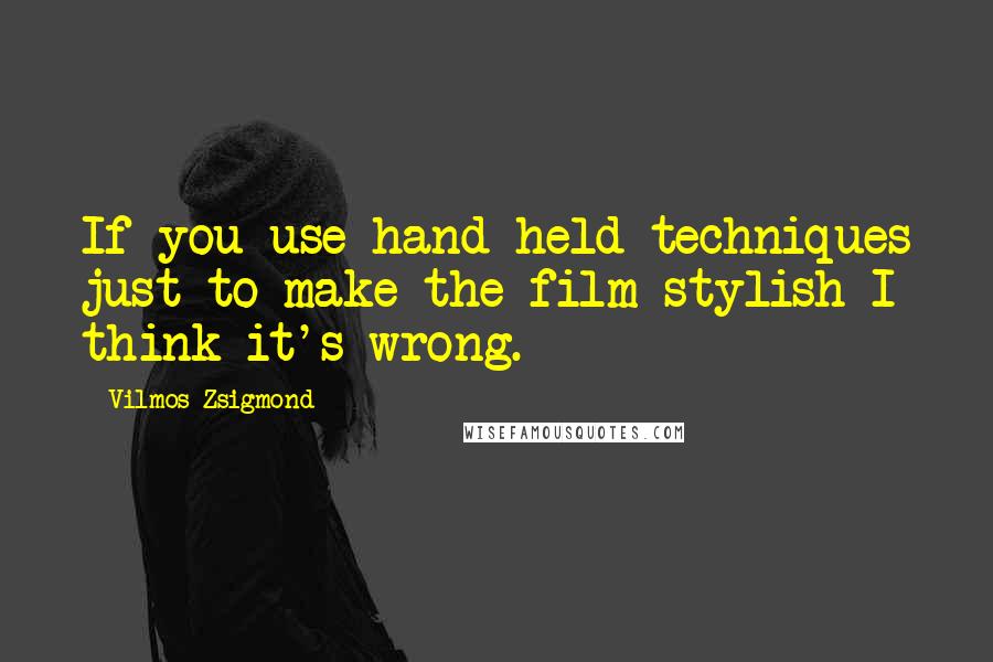 Vilmos Zsigmond Quotes: If you use hand-held techniques just to make the film stylish I think it's wrong.