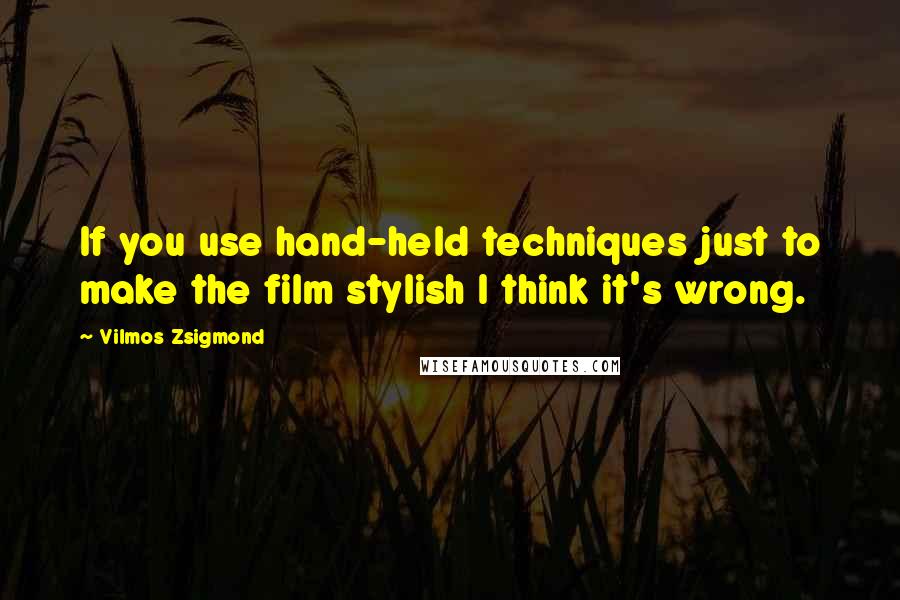 Vilmos Zsigmond Quotes: If you use hand-held techniques just to make the film stylish I think it's wrong.