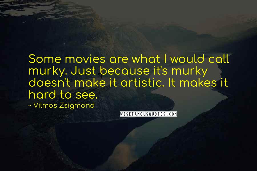 Vilmos Zsigmond Quotes: Some movies are what I would call murky. Just because it's murky doesn't make it artistic. It makes it hard to see.