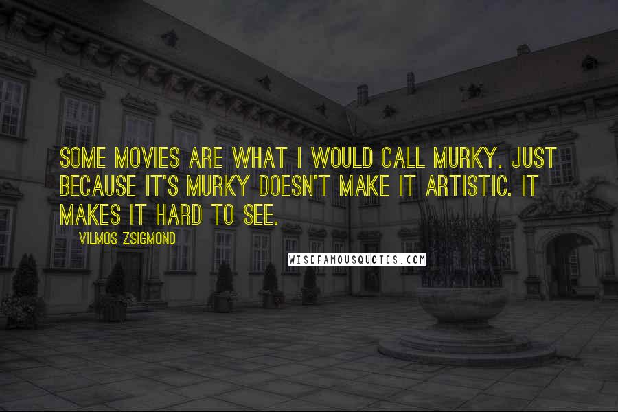 Vilmos Zsigmond Quotes: Some movies are what I would call murky. Just because it's murky doesn't make it artistic. It makes it hard to see.