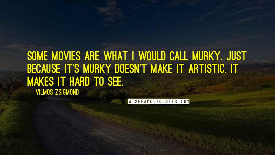 Vilmos Zsigmond Quotes: Some movies are what I would call murky. Just because it's murky doesn't make it artistic. It makes it hard to see.