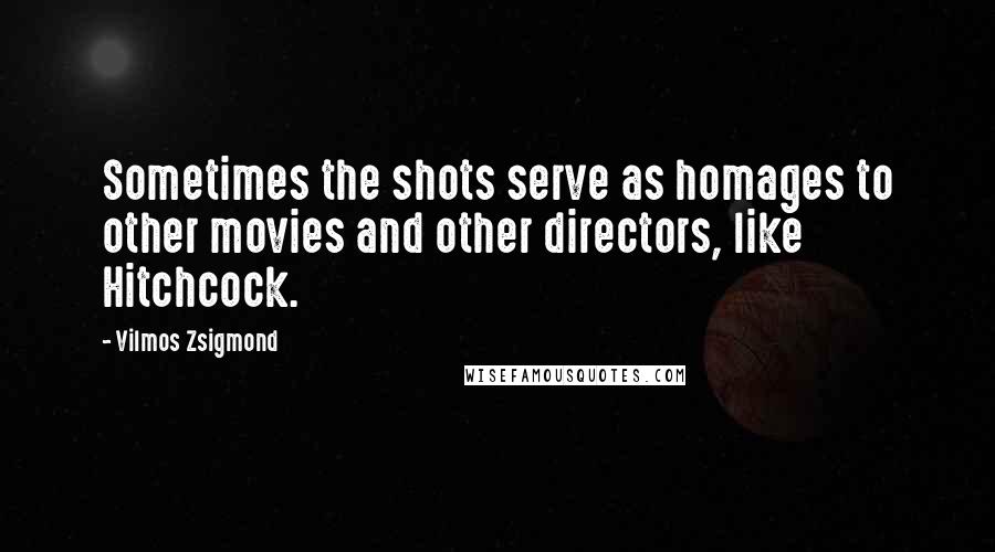 Vilmos Zsigmond Quotes: Sometimes the shots serve as homages to other movies and other directors, like Hitchcock.
