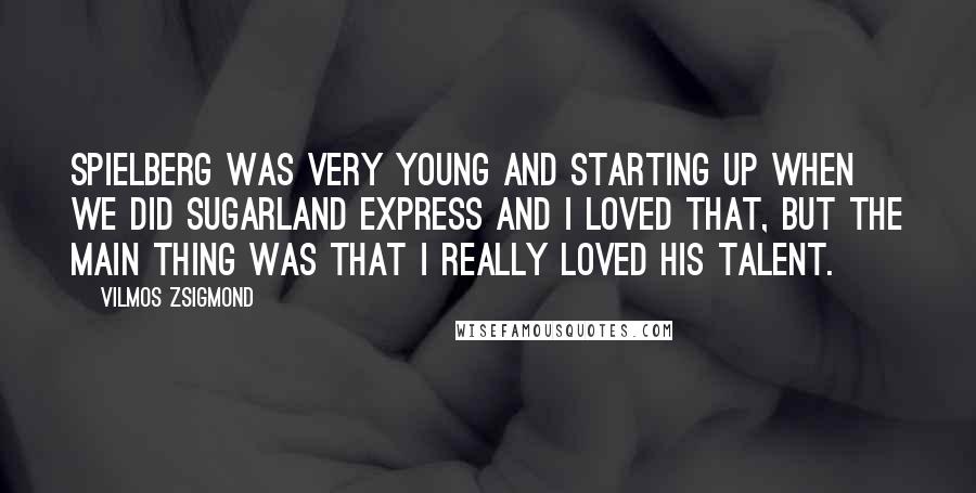 Vilmos Zsigmond Quotes: Spielberg was very young and starting up when we did Sugarland Express and I loved that, but the main thing was that I really loved his talent.