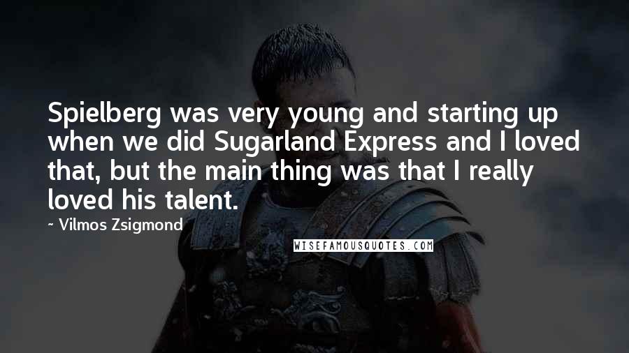 Vilmos Zsigmond Quotes: Spielberg was very young and starting up when we did Sugarland Express and I loved that, but the main thing was that I really loved his talent.