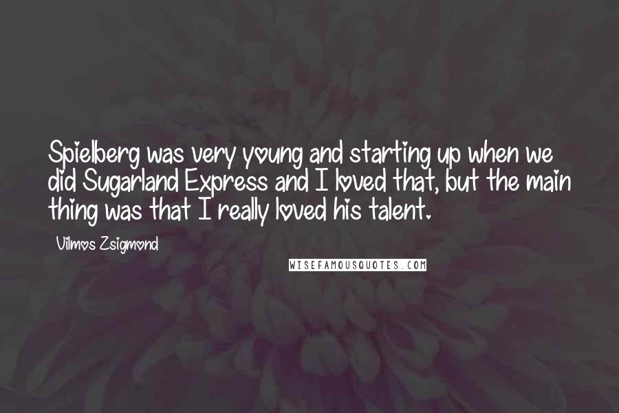 Vilmos Zsigmond Quotes: Spielberg was very young and starting up when we did Sugarland Express and I loved that, but the main thing was that I really loved his talent.