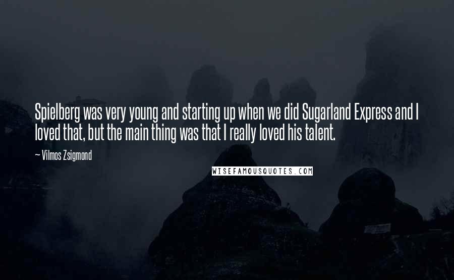 Vilmos Zsigmond Quotes: Spielberg was very young and starting up when we did Sugarland Express and I loved that, but the main thing was that I really loved his talent.