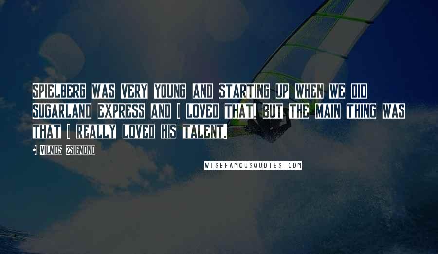 Vilmos Zsigmond Quotes: Spielberg was very young and starting up when we did Sugarland Express and I loved that, but the main thing was that I really loved his talent.