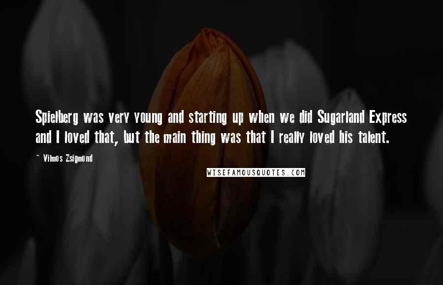 Vilmos Zsigmond Quotes: Spielberg was very young and starting up when we did Sugarland Express and I loved that, but the main thing was that I really loved his talent.