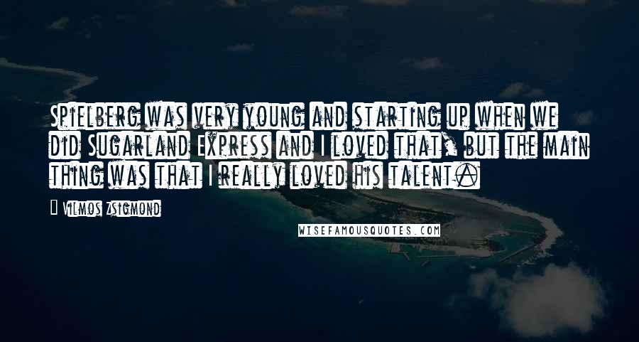 Vilmos Zsigmond Quotes: Spielberg was very young and starting up when we did Sugarland Express and I loved that, but the main thing was that I really loved his talent.