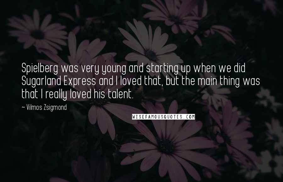 Vilmos Zsigmond Quotes: Spielberg was very young and starting up when we did Sugarland Express and I loved that, but the main thing was that I really loved his talent.