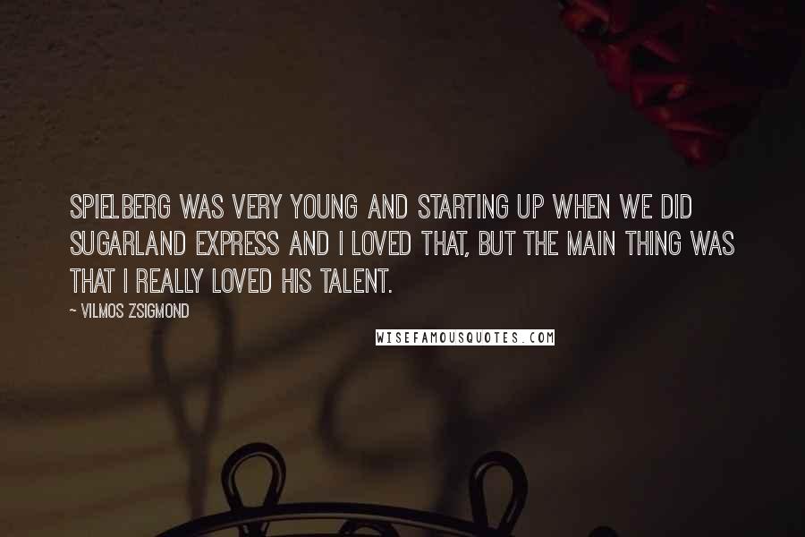 Vilmos Zsigmond Quotes: Spielberg was very young and starting up when we did Sugarland Express and I loved that, but the main thing was that I really loved his talent.