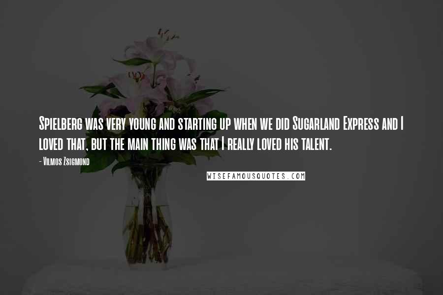 Vilmos Zsigmond Quotes: Spielberg was very young and starting up when we did Sugarland Express and I loved that, but the main thing was that I really loved his talent.
