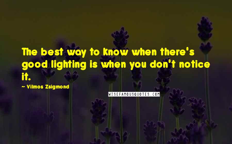 Vilmos Zsigmond Quotes: The best way to know when there's good lighting is when you don't notice it.