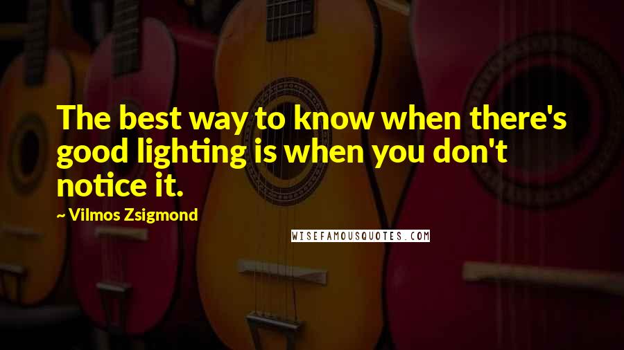 Vilmos Zsigmond Quotes: The best way to know when there's good lighting is when you don't notice it.