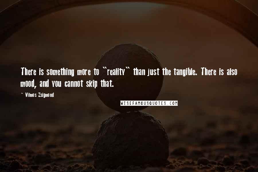 Vilmos Zsigmond Quotes: There is something more to "reality" than just the tangible. There is also mood, and you cannot skip that.