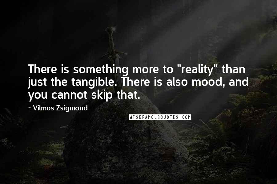 Vilmos Zsigmond Quotes: There is something more to "reality" than just the tangible. There is also mood, and you cannot skip that.