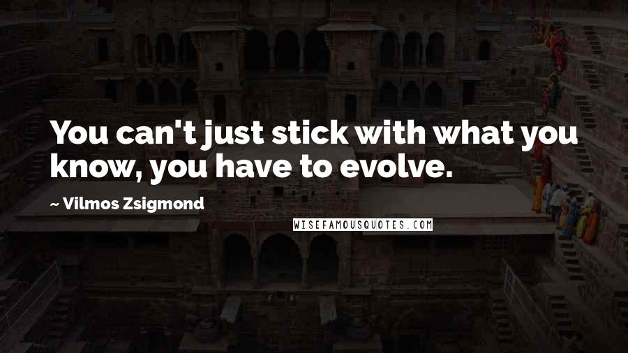 Vilmos Zsigmond Quotes: You can't just stick with what you know, you have to evolve.