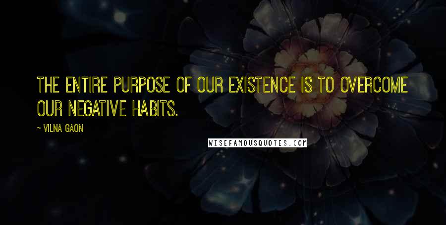Vilna Gaon Quotes: The entire purpose of our existence is to overcome our negative habits.