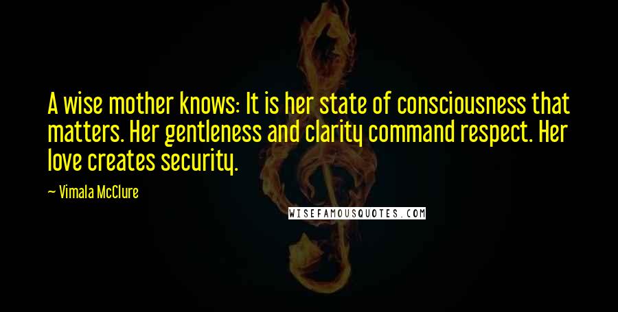 Vimala McClure Quotes: A wise mother knows: It is her state of consciousness that matters. Her gentleness and clarity command respect. Her love creates security.