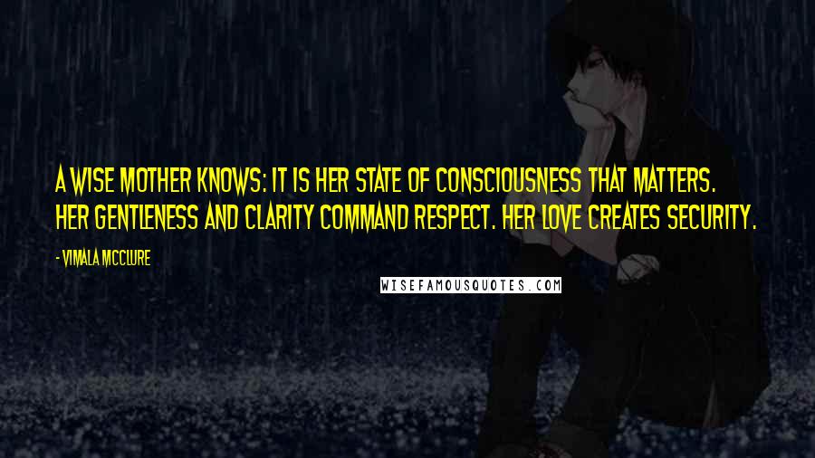 Vimala McClure Quotes: A wise mother knows: It is her state of consciousness that matters. Her gentleness and clarity command respect. Her love creates security.
