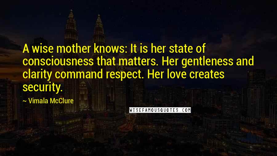 Vimala McClure Quotes: A wise mother knows: It is her state of consciousness that matters. Her gentleness and clarity command respect. Her love creates security.