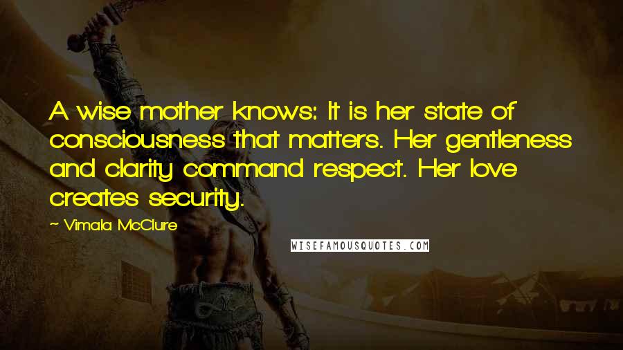 Vimala McClure Quotes: A wise mother knows: It is her state of consciousness that matters. Her gentleness and clarity command respect. Her love creates security.