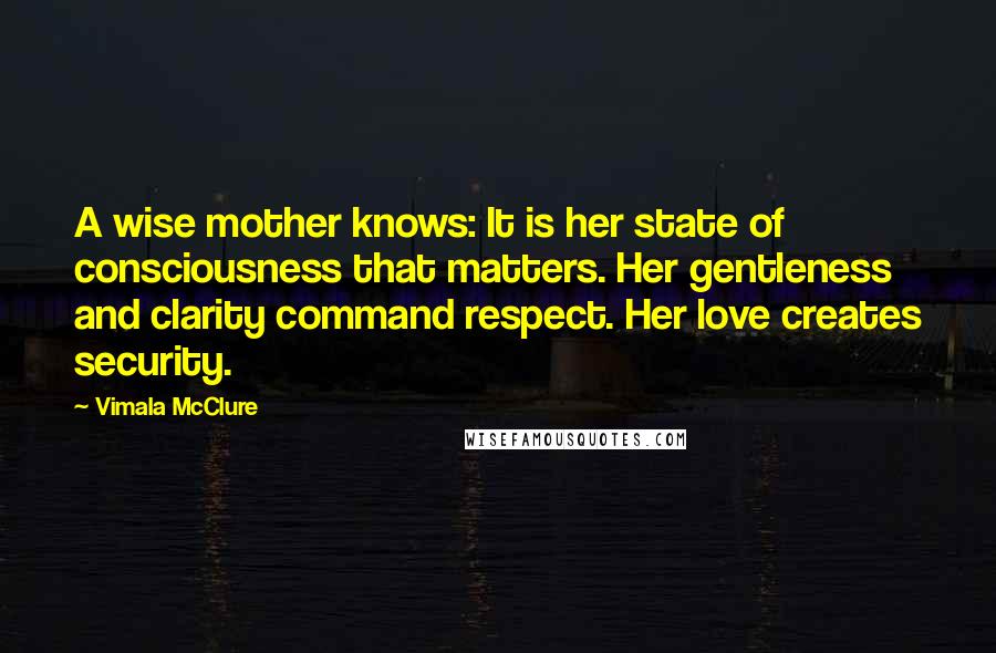Vimala McClure Quotes: A wise mother knows: It is her state of consciousness that matters. Her gentleness and clarity command respect. Her love creates security.