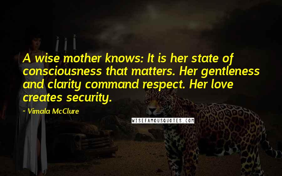 Vimala McClure Quotes: A wise mother knows: It is her state of consciousness that matters. Her gentleness and clarity command respect. Her love creates security.