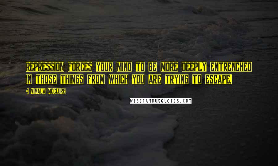 Vimala McClure Quotes: Repression forces your mind to be more deeply entrenched in those things from which you are trying to escape.