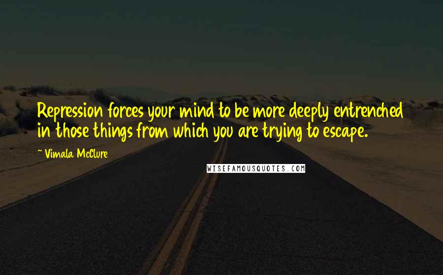 Vimala McClure Quotes: Repression forces your mind to be more deeply entrenched in those things from which you are trying to escape.