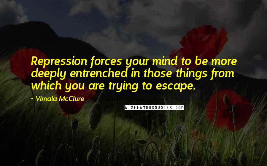 Vimala McClure Quotes: Repression forces your mind to be more deeply entrenched in those things from which you are trying to escape.