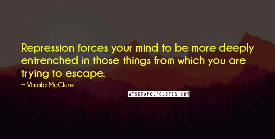 Vimala McClure Quotes: Repression forces your mind to be more deeply entrenched in those things from which you are trying to escape.